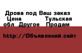 Дрова под Ваш заказ › Цена ­ 1 200 - Тульская обл. Другое » Продам   